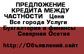 ПРЕДЛОЖЕНИЕ КРЕДИТА МЕЖДУ ЧАСТНОСТИ › Цена ­ 0 - Все города Услуги » Бухгалтерия и финансы   . Северная Осетия